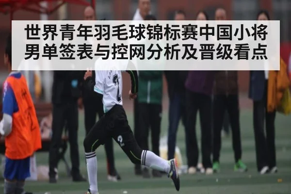 世界青年羽毛球锦标赛中国小将男单签表与控网分析及晋级看点 - kaiyun