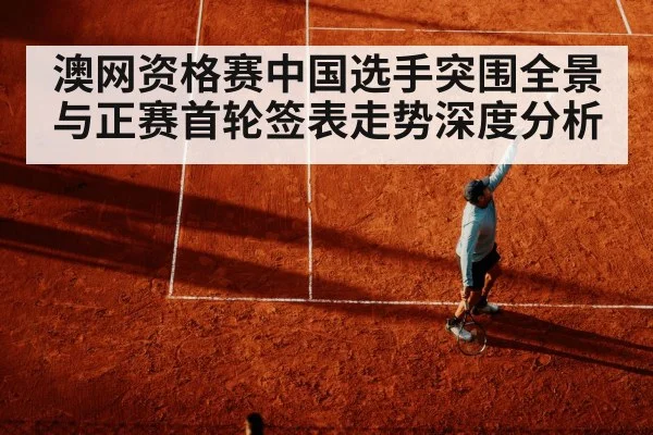 澳网资格赛中国选手突围全景与正赛首轮签表走势深度分析 - kaiyun