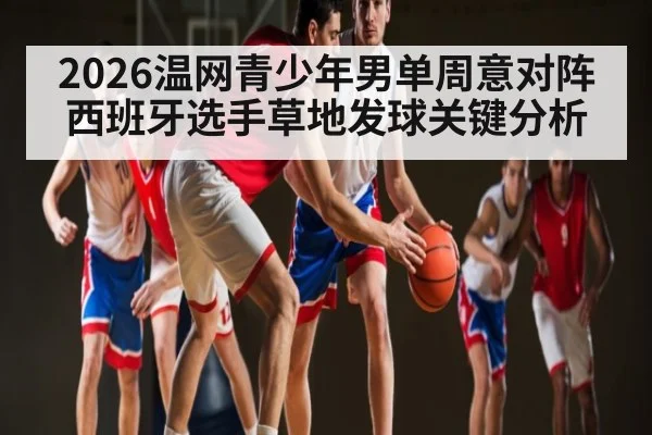 2026温网青少年男单周意对阵西班牙选手草地发球关键分析 - kaiyun